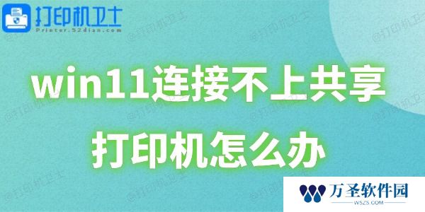 win11连接不上共享打印机怎么办 这里有详细解决方案