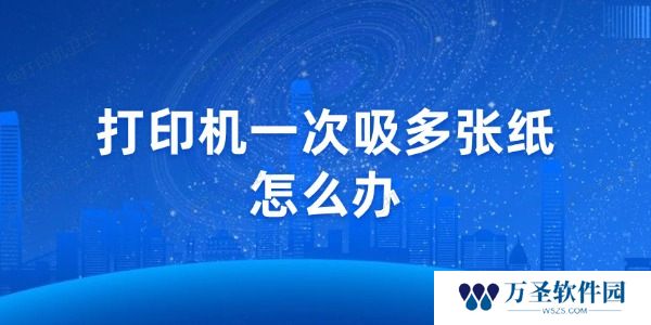 打印机一次吸多张纸怎么办 教你几招轻松解决
